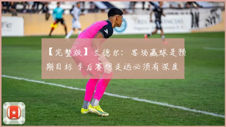 【完整版】兰德尔：客场赢球是预期目标 季后赛想走远必须有深度