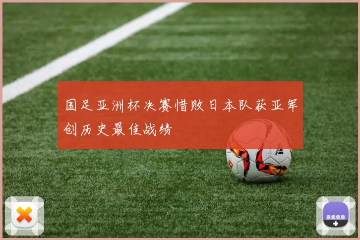 国足亚洲杯决赛惜败日本队获亚军创历史最佳战绩
