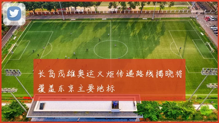 长岛茂雄奥运火炬传递路线揭晓将覆盖东京主要地标