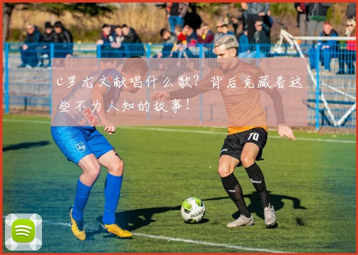 c罗尤文献唱什么歌？背后竟藏着这些不为人知的故事！