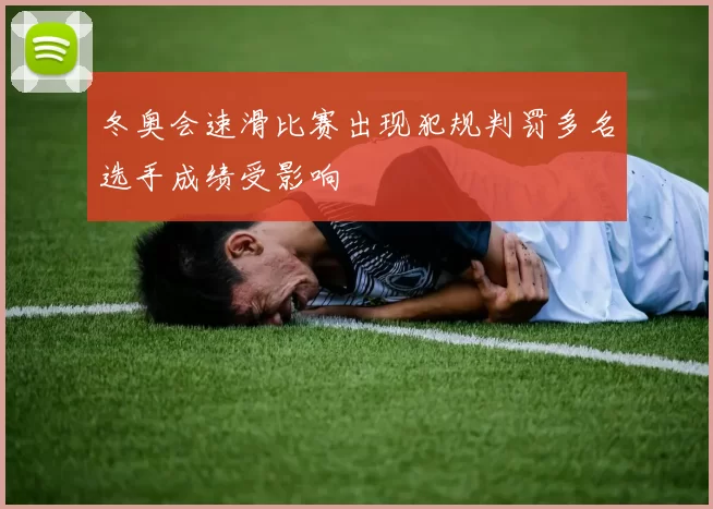 冬奥会速滑比赛出现犯规判罚多名选手成绩受影响