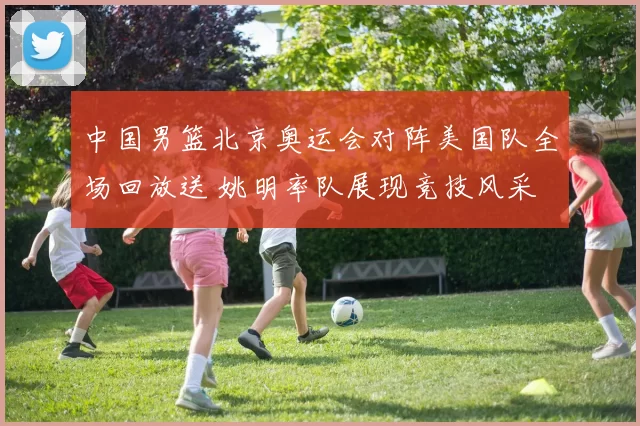 中国男篮北京奥运会对阵美国队全场回放送 姚明率队展现竞技风采