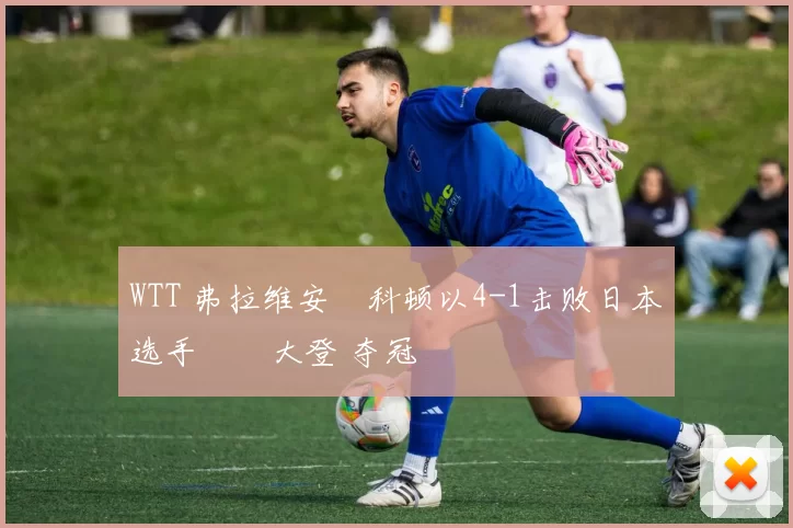 WTT 弗拉维安・科顿以4-1击败日本选手篠塚大登 夺冠