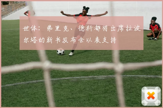 世体：弗里克、德科都将出席拉波尔塔的新书发布会以表支持