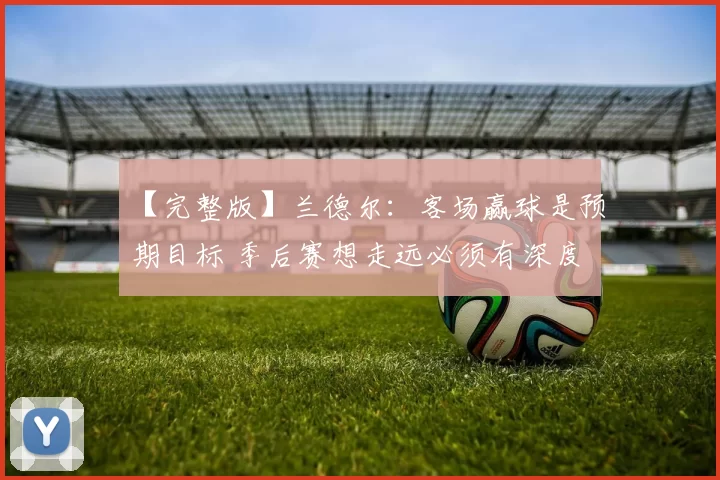 【完整版】兰德尔：客场赢球是预期目标 季后赛想走远必须有深度