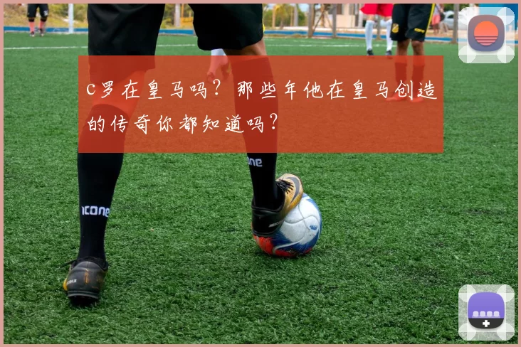 c罗在皇马吗？那些年他在皇马创造的传奇你都知道吗？