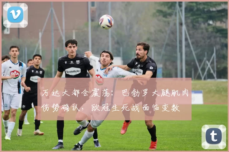 万达大都会震荡：巴勃罗大腿肌肉伤势确认，欧冠生死战面临变数