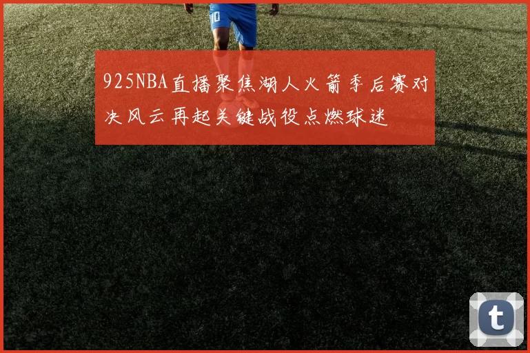 925NBA直播聚焦湖人火箭季后赛对决风云再起关键战役点燃球迷