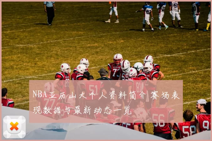 NBA亚历山大个人资料简介 赛场表现数据与最新动态一览