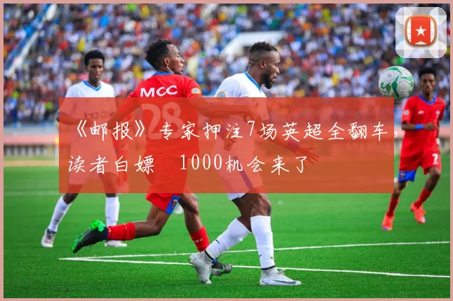 《邮报》专家押注7场英超全翻车，读者白嫖£1000机会来了