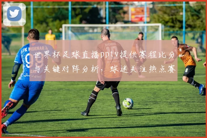 世界杯足球直播pptv提供赛程比分与关键对阵分析，球迷关注热点赛事进展