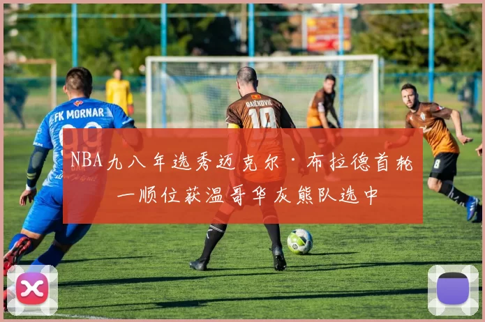 NBA九八年选秀迈克尔·布拉德首轮第一顺位获温哥华灰熊队选中