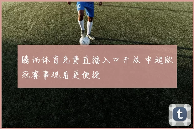 腾讯体育免费直播入口开放 中超欧冠赛事观看更便捷