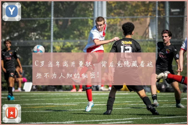 C罗当年离开曼联，背后竟隐藏着这些不为人知的秘密！