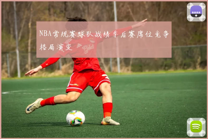 NBA常规赛球队战绩季后赛席位竞争格局演变