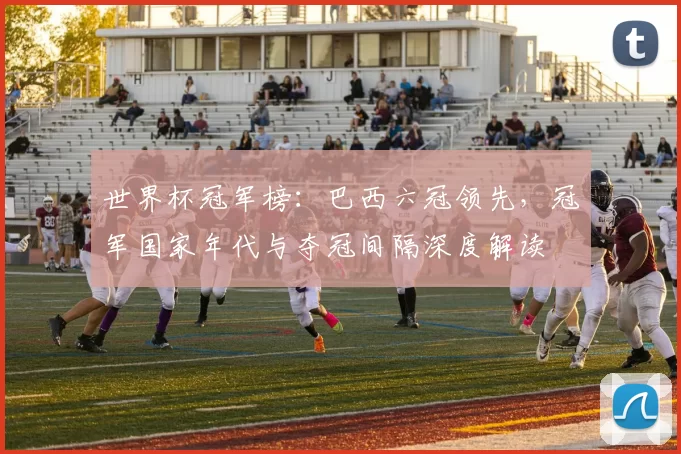 世界杯冠军榜：巴西六冠领先，冠军国家年代与夺冠间隔深度解读
