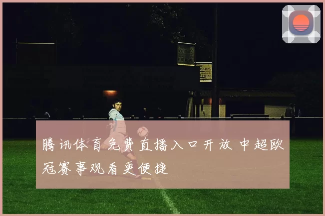 腾讯体育免费直播入口开放 中超欧冠赛事观看更便捷