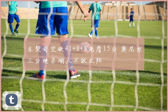 东契奇空砍41+8+8老詹15分 奥尼尔三分绝杀湖人不敌太阳