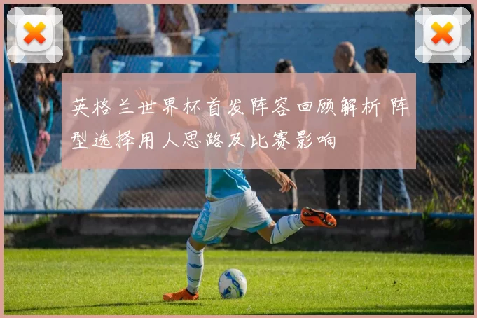 英格兰世界杯首发阵容回顾解析 阵型选择用人思路及比赛影响
