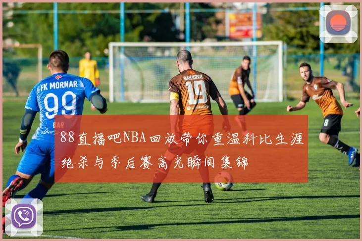 88直播吧NBA回放带你重温科比生涯绝杀与季后赛高光瞬间集锦