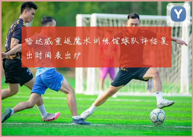 哈达威重返魔术训练馆球队评估复出时间表出炉