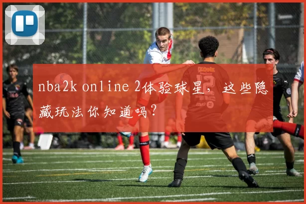 nba2k online 2体验球星，这些隐藏玩法你知道吗？