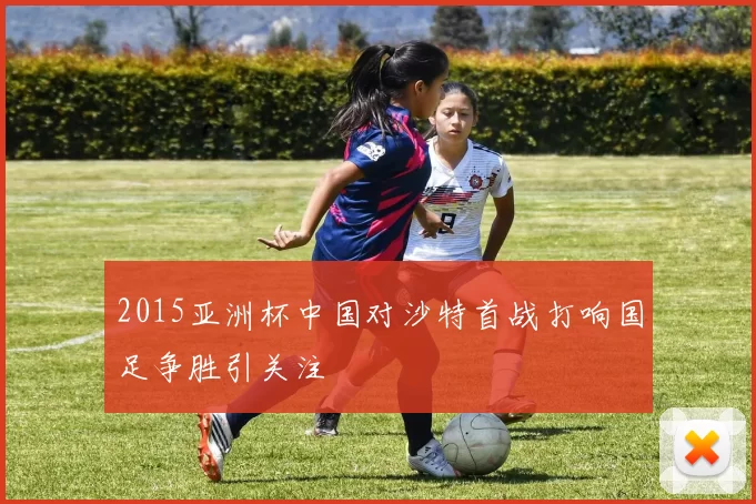 2015亚洲杯中国对沙特首战打响国足争胜引关注