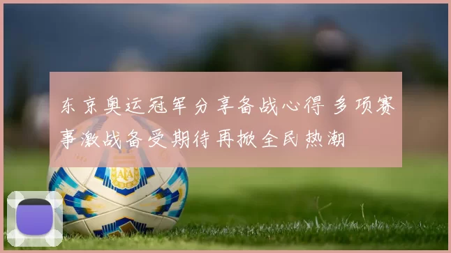 东京奥运冠军分享备战心得 多项赛事激战备受期待再掀全民热潮