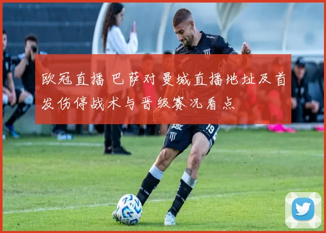 欧冠直播 巴萨对曼城直播地址及首发伤停战术与晋级赛况看点