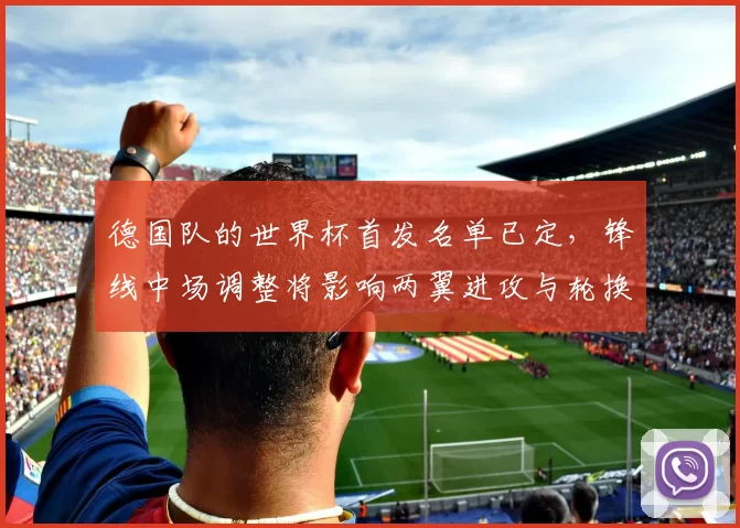 德国队的世界杯首发名单已定，锋线中场调整将影响两翼进攻与轮换