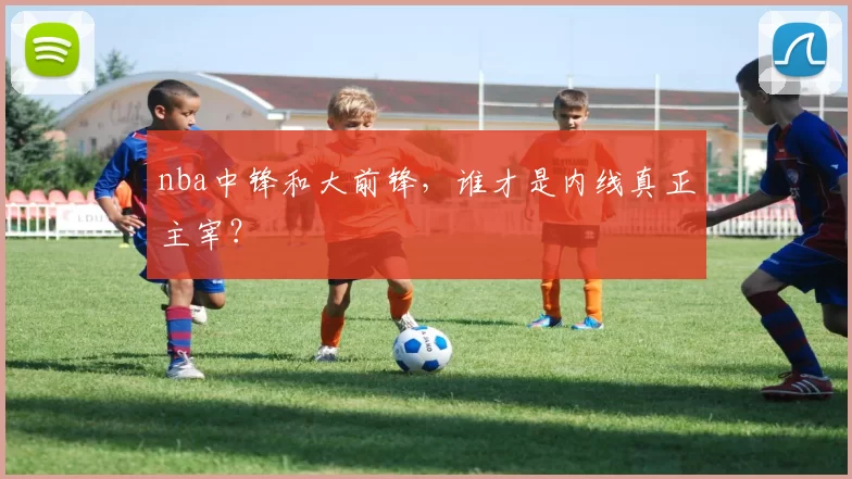 nba中锋和大前锋，谁才是内线真正主宰？
