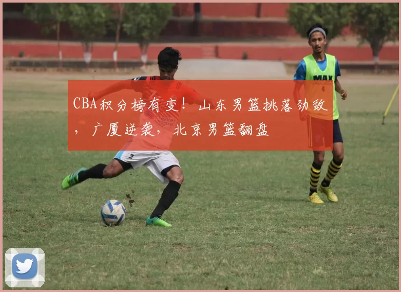 CBA积分榜有变！山东男篮挑落劲敌，广厦逆袭，北京男篮翻盘