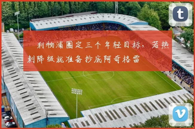 ​利物浦圈定三个年轻目标，若热刺降级就准备抄底阿奇格雷