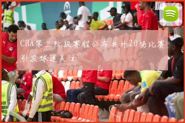 CBA第三阶段赛程公布共计20场比赛引发球迷关注