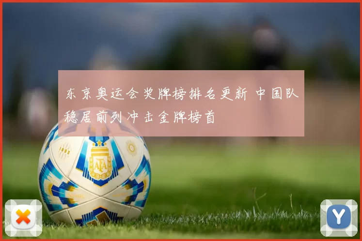 东京奥运会奖牌榜排名更新 中国队稳居前列冲击金牌榜首