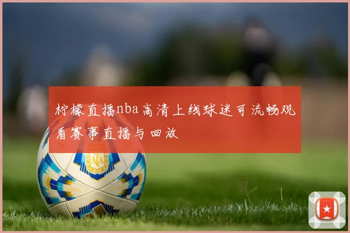 柠檬直播nba高清上线球迷可流畅观看赛事直播与回放
