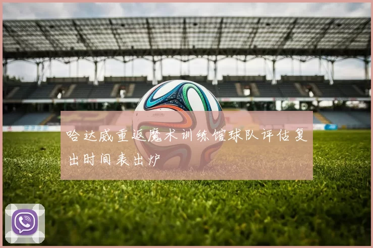 哈达威重返魔术训练馆球队评估复出时间表出炉