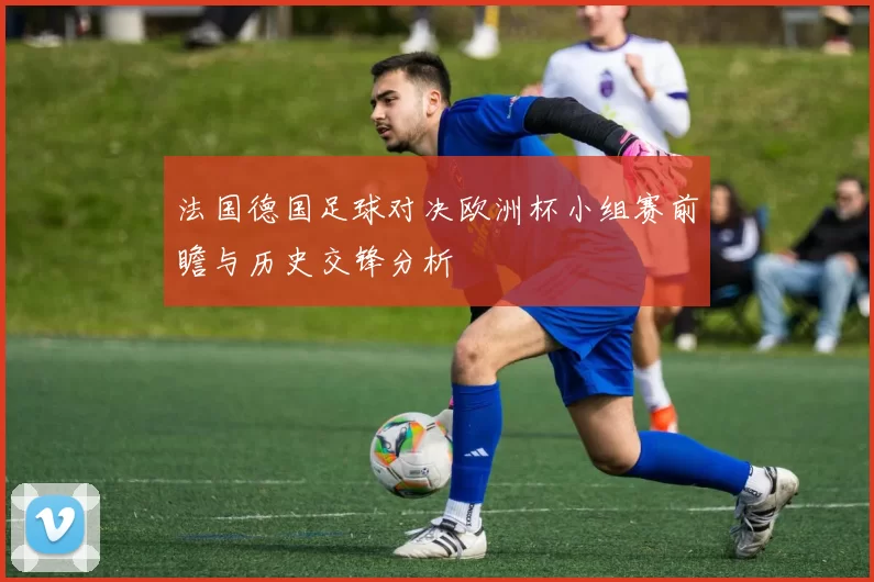法国德国足球对决欧洲杯小组赛前瞻与历史交锋分析