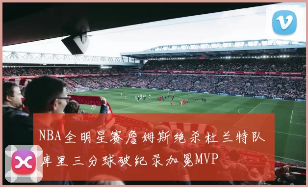 NBA全明星赛詹姆斯绝杀杜兰特队 库里三分球破纪录加冕MVP