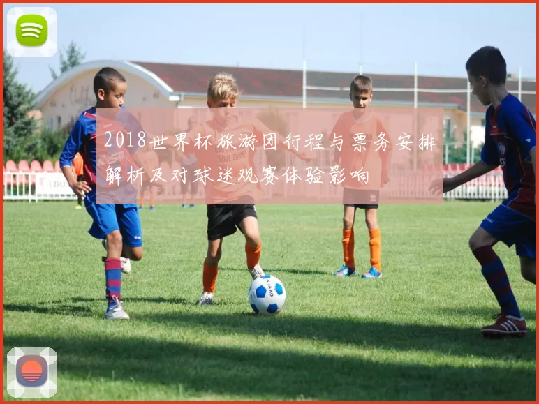 2018世界杯旅游团行程与票务安排解析及对球迷观赛体验影响
