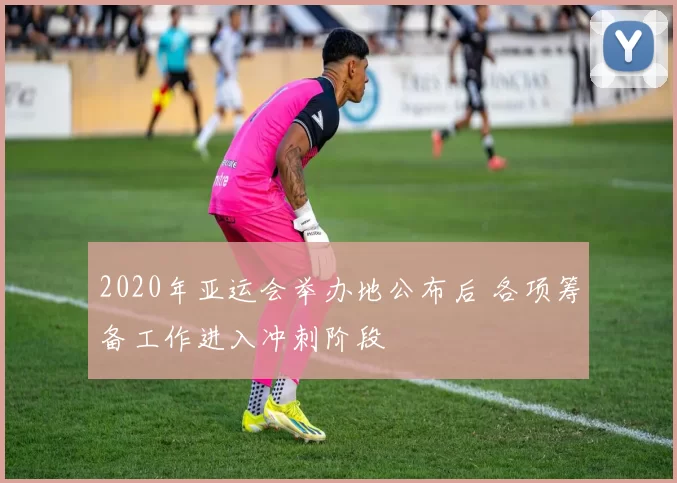 2020年亚运会举办地公布后 各项筹备工作进入冲刺阶段