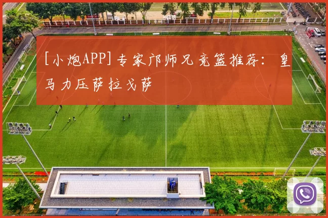 [小炮APP]专家邝师兄竞篮推荐：皇马力压萨拉戈萨