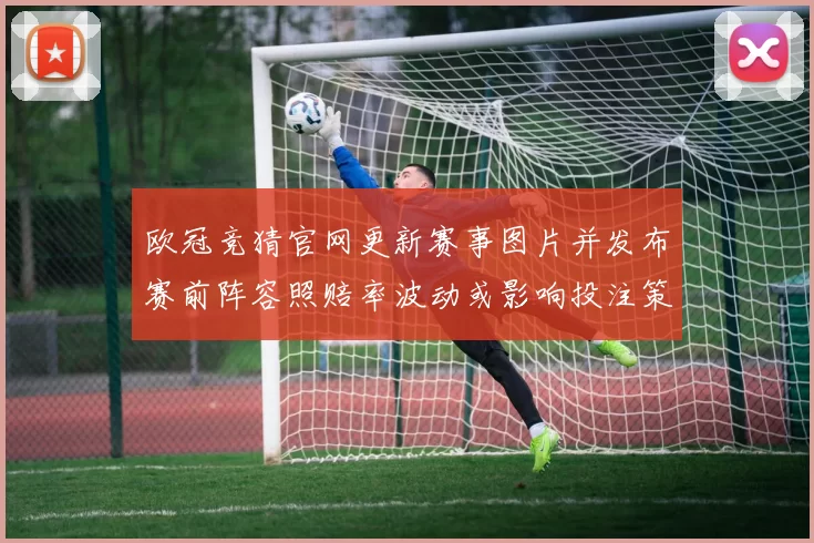 欧冠竞猜官网更新赛事图片并发布赛前阵容照赔率波动或影响投注策略