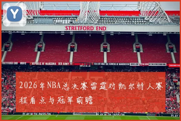 2026年NBA总决赛雷霆对凯尔特人赛程看点与冠军前瞻