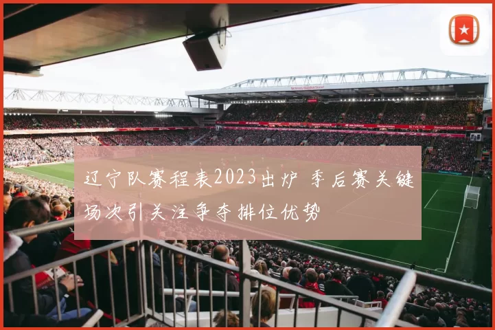 辽宁队赛程表2023出炉 季后赛关键场次引关注争夺排位优势