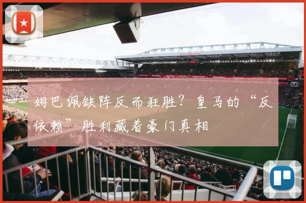 姆巴佩缺阵反而狂胜？皇马的“反依赖”胜利藏着豪门真相