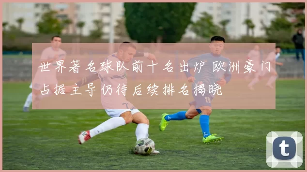 世界著名球队前十名出炉 欧洲豪门占据主导仍待后续排名揭晓