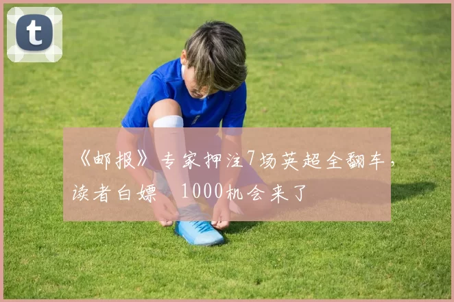 《邮报》专家押注7场英超全翻车，读者白嫖£1000机会来了