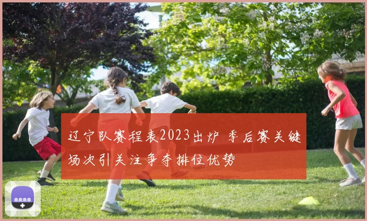 辽宁队赛程表2023出炉 季后赛关键场次引关注争夺排位优势