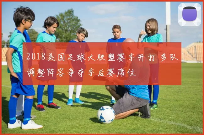 2018美国足球大联盟赛季开打 多队调整阵容争夺季后赛席位